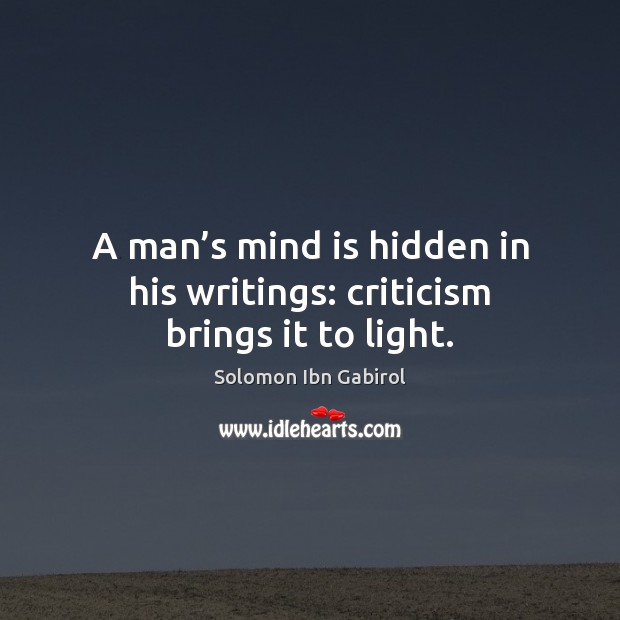 A man’s mind is hidden in his writings: criticism brings it to light. Solomon Ibn Gabirol Picture Quote
