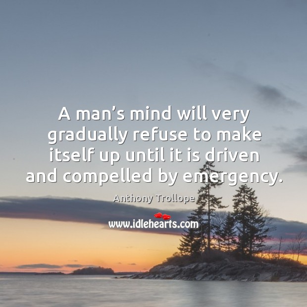 A man’s mind will very gradually refuse to make itself up until it is driven and compelled by emergency. Anthony Trollope Picture Quote
