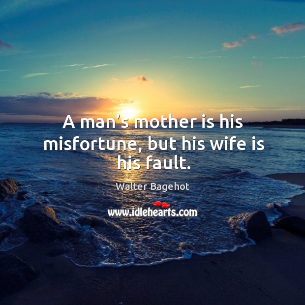 A man’s mother is his misfortune, but his wife is his fault. Walter Bagehot Picture Quote