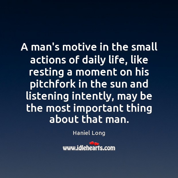 A man’s motive in the small actions of daily life, like resting Haniel Long Picture Quote