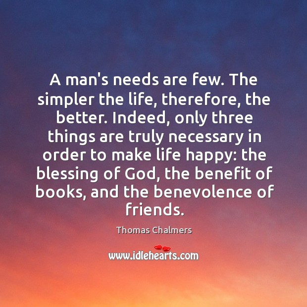 A man’s needs are few. The simpler the life, therefore, the better. Thomas Chalmers Picture Quote