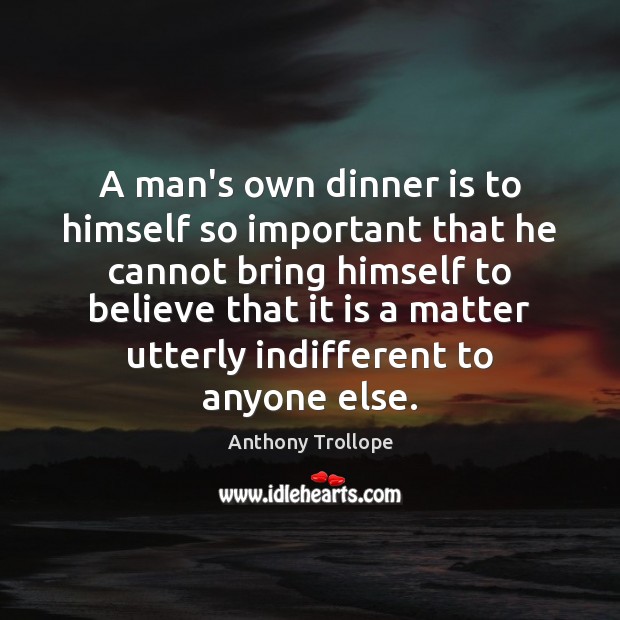 A man’s own dinner is to himself so important that he cannot Anthony Trollope Picture Quote