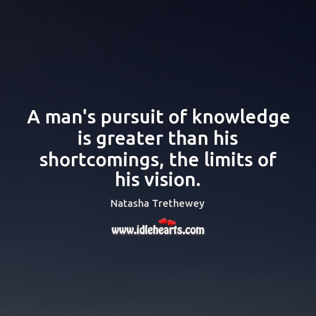 A man’s pursuit of knowledge is greater than his shortcomings, the limits of his vision. 