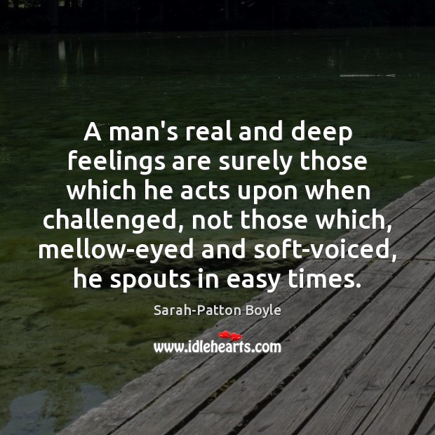 A man’s real and deep feelings are surely those which he acts Sarah-Patton Boyle Picture Quote
