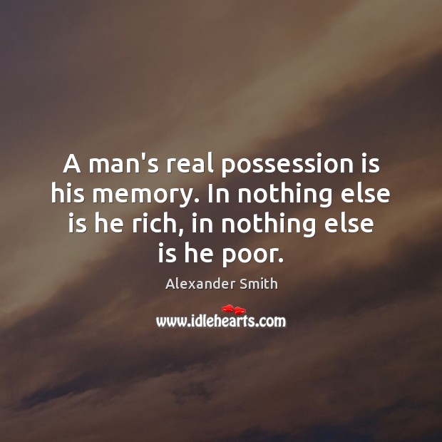 A man’s real possession is his memory. In nothing else is he Alexander Smith Picture Quote