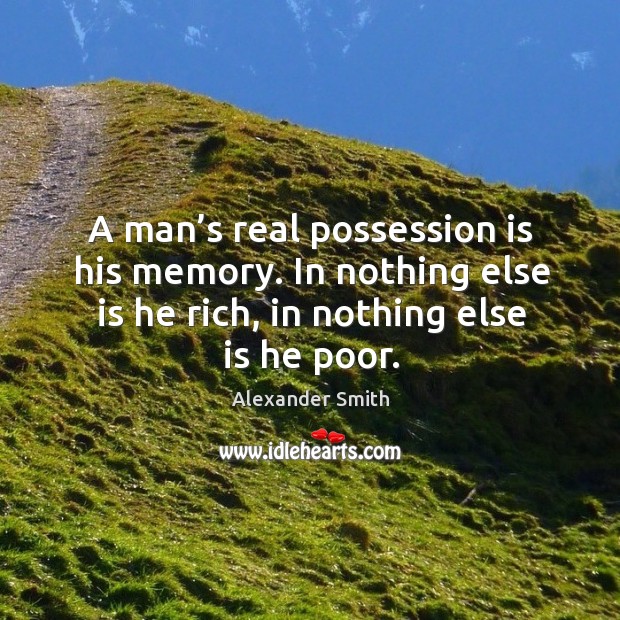 A man’s real possession is his memory. In nothing else is he rich, in nothing else is he poor. Alexander Smith Picture Quote