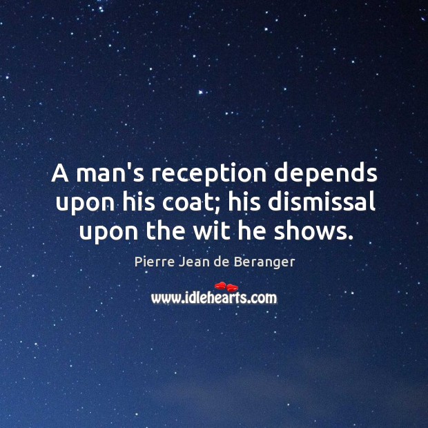 A man’s reception depends upon his coat; his dismissal upon the wit he shows. Pierre Jean de Beranger Picture Quote