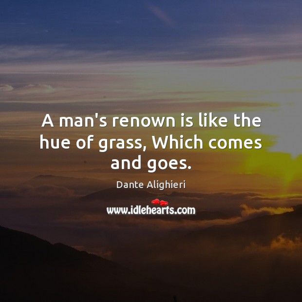 A man’s renown is like the hue of grass, Which comes and goes. Dante Alighieri Picture Quote