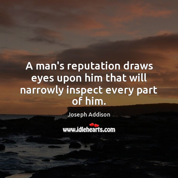 A man’s reputation draws eyes upon him that will narrowly inspect every part of him. Joseph Addison Picture Quote