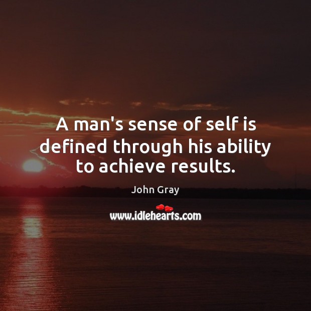 A man’s sense of self is defined through his ability to achieve results. John Gray Picture Quote