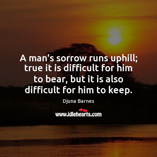 A man’s sorrow runs uphill; true it is difficult for him to Djuna Barnes Picture Quote