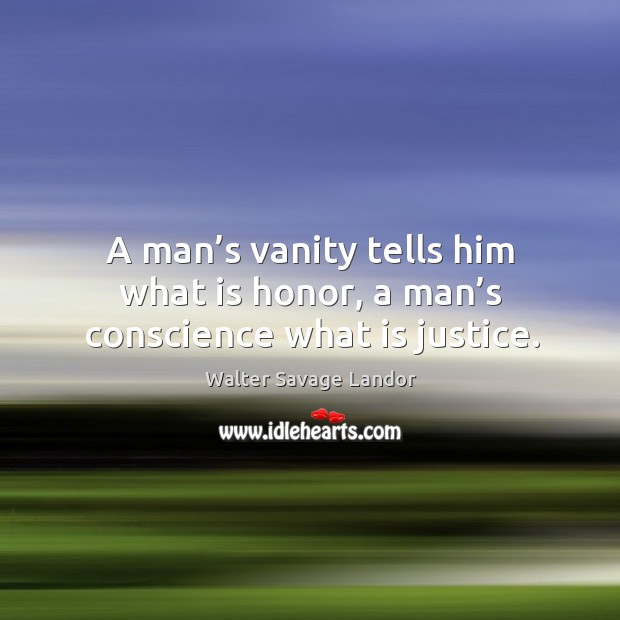 A man’s vanity tells him what is honor, a man’s conscience what is justice. Walter Savage Landor Picture Quote