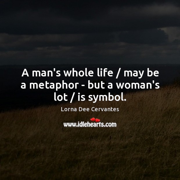 A man’s whole life / may be a metaphor – but a woman’s lot / is symbol. Lorna Dee Cervantes Picture Quote