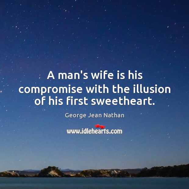 A man’s wife is his compromise with the illusion of his first sweetheart. George Jean Nathan Picture Quote