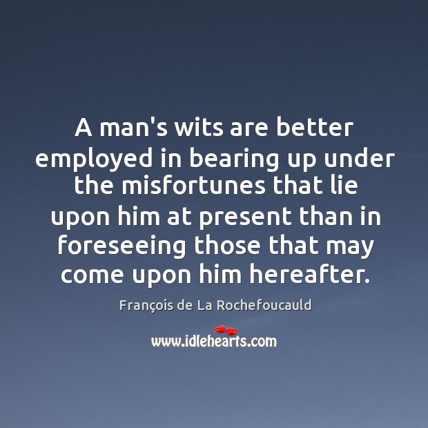 A man’s wits are better employed in bearing up under the misfortunes François de La Rochefoucauld Picture Quote