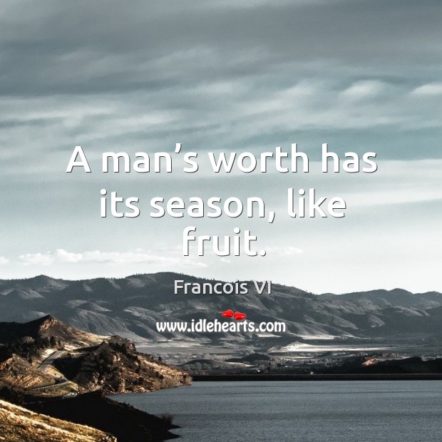 A man’s worth has its season, like fruit. Duc De La Rochefoucauld Picture Quote