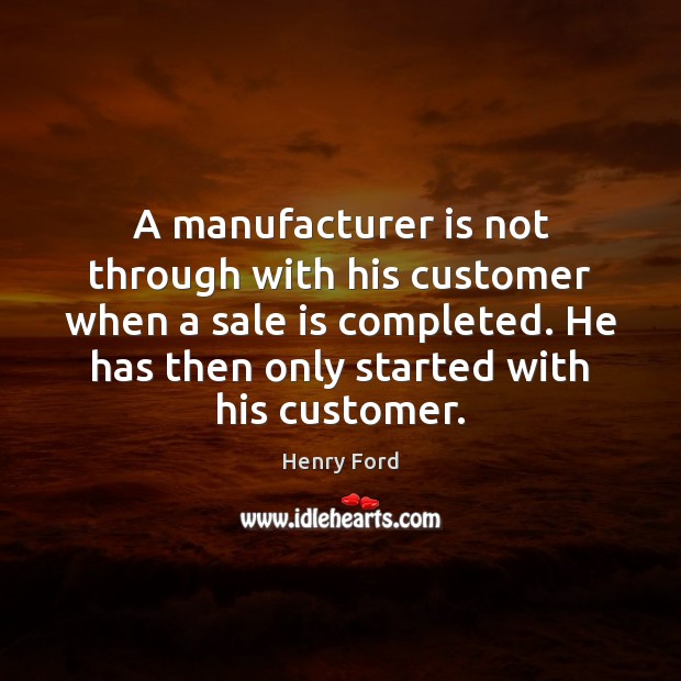 A manufacturer is not through with his customer when a sale is Henry Ford Picture Quote