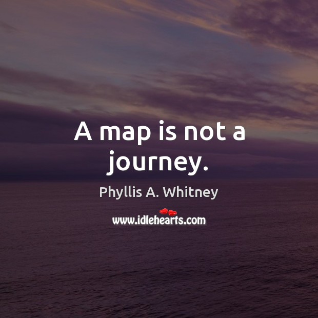 A map is not a journey. Phyllis A. Whitney Picture Quote