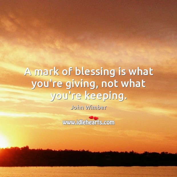 A mark of blessing is what you’re giving, not what you’re keeping. John Wimber Picture Quote