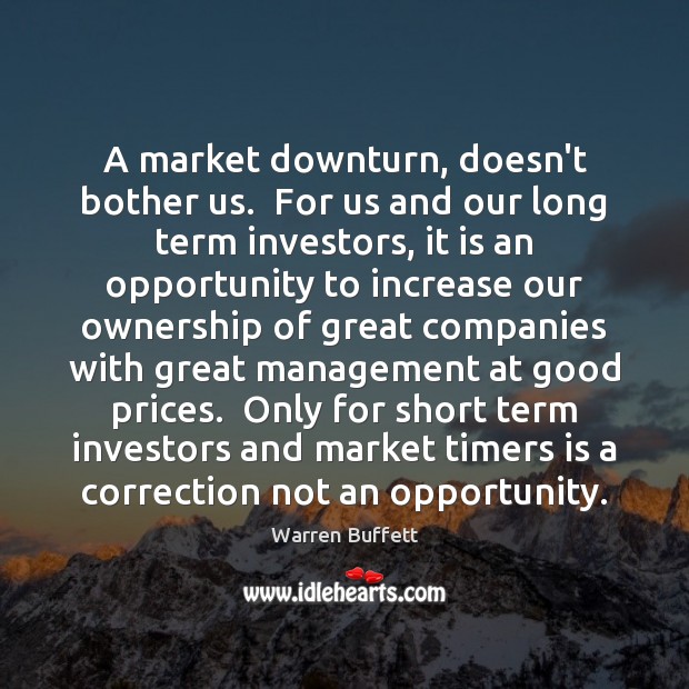 A market downturn, doesn’t bother us.  For us and our long term Warren Buffett Picture Quote