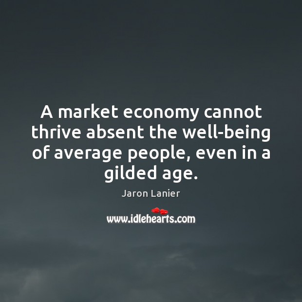 A market economy cannot thrive absent the well-being of average people, even Jaron Lanier Picture Quote