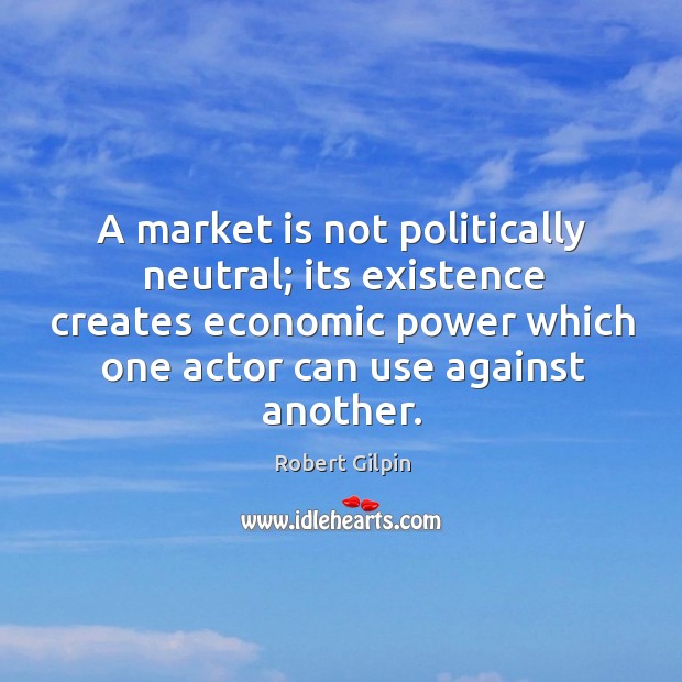 A market is not politically neutral; its existence creates economic power which Robert Gilpin Picture Quote