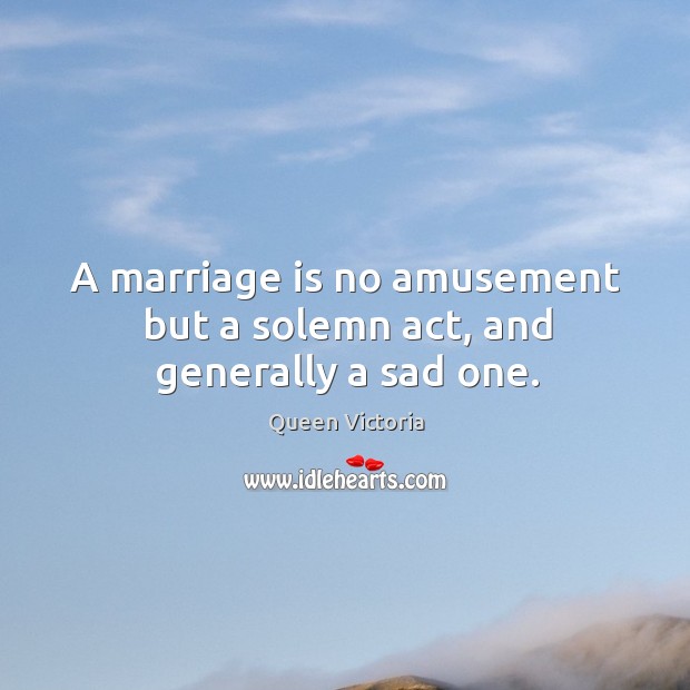 A marriage is no amusement but a solemn act, and generally a sad one. 