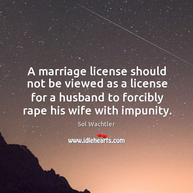 A marriage license should not be viewed as a license for a husband to forcibly rape his wife with impunity. Sol Wachtler Picture Quote