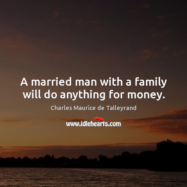A married man with a family will do anything for money. Charles Maurice de Talleyrand Picture Quote