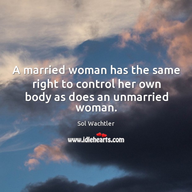 A married woman has the same right to control her own body as does an unmarried woman. Sol Wachtler Picture Quote