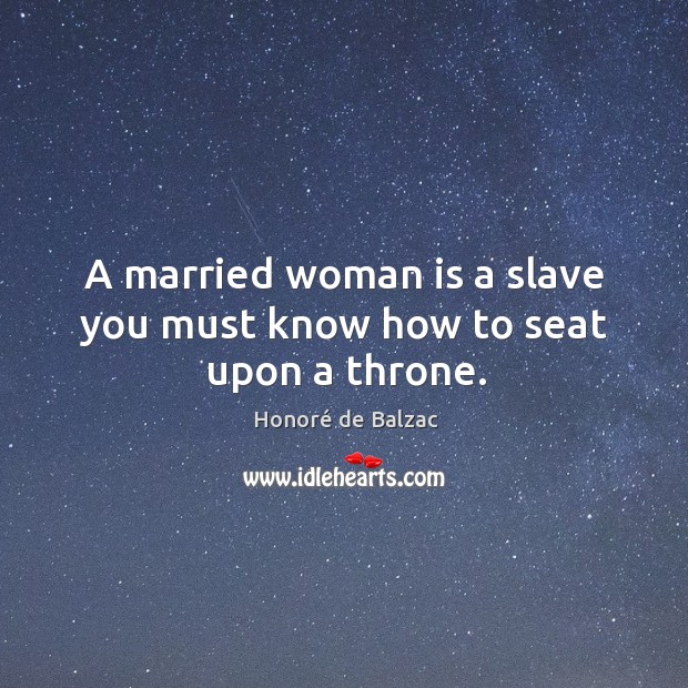 A married woman is a slave you must know how to seat upon a throne. Honoré de Balzac Picture Quote
