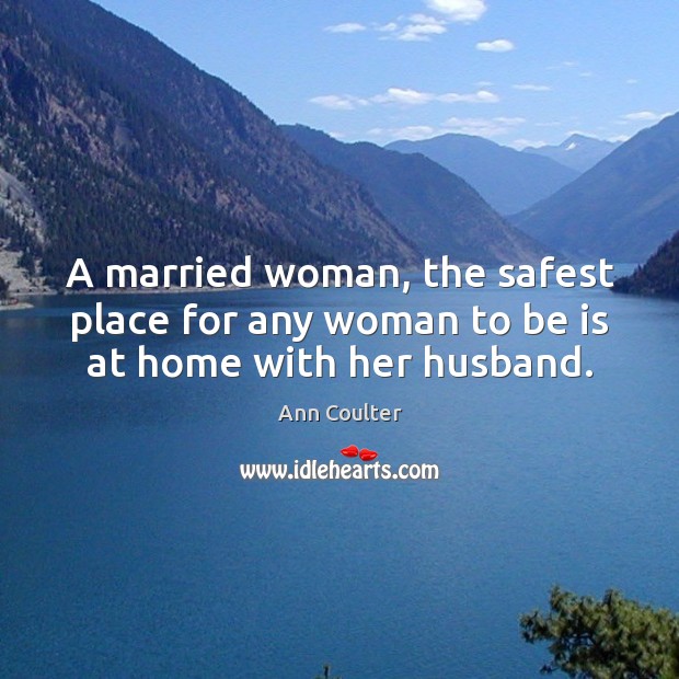 A married woman, the safest place for any woman to be is at home with her husband. Ann Coulter Picture Quote