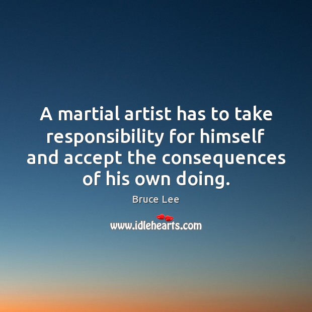 A martial artist has to take responsibility for himself and accept the Bruce Lee Picture Quote