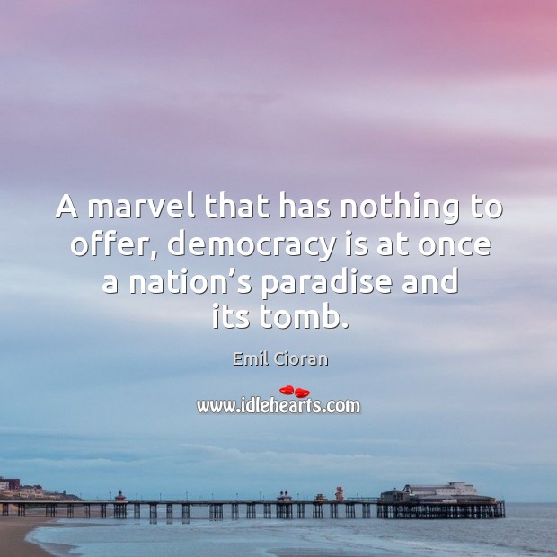 A marvel that has nothing to offer, democracy is at once a nation’s paradise and its tomb. Emil Cioran Picture Quote