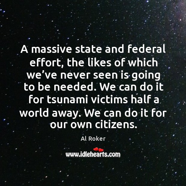 A massive state and federal effort, the likes of which we’ve never seen is going to be needed. Al Roker Picture Quote
