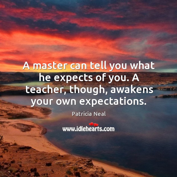 A master can tell you what he expects of you. A teacher, though, awakens your own expectations. Patricia Neal Picture Quote