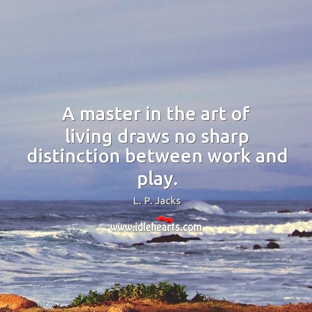 A master in the art of living draws no sharp distinction between work and play. L. P. Jacks Picture Quote