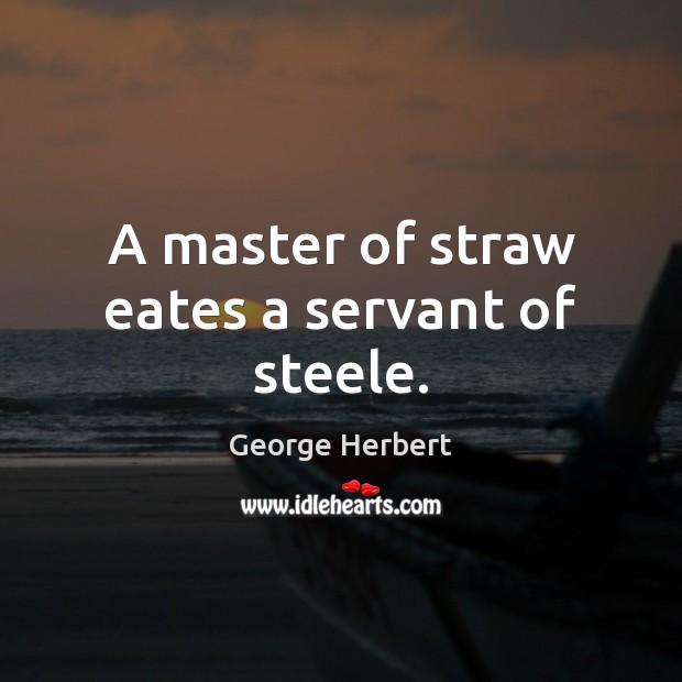 A master of straw eates a servant of steele. Image