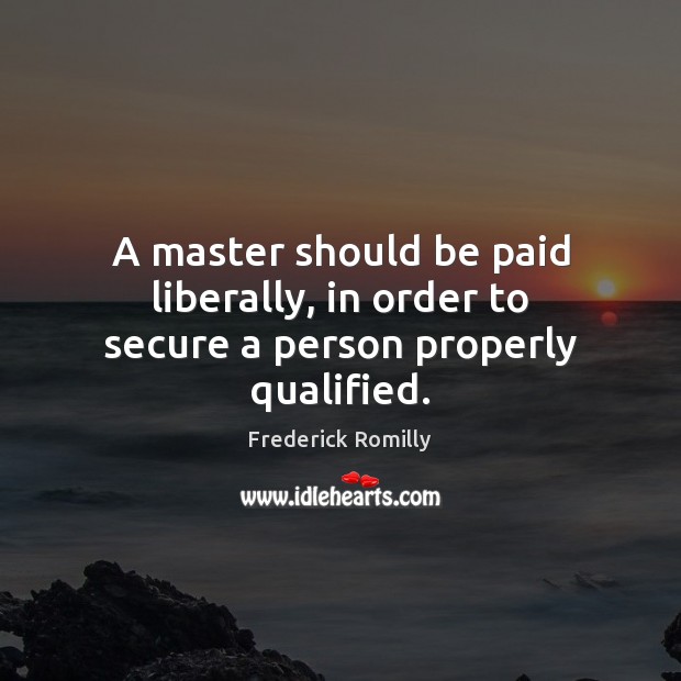 A master should be paid liberally, in order to secure a person properly qualified. Frederick Romilly Picture Quote