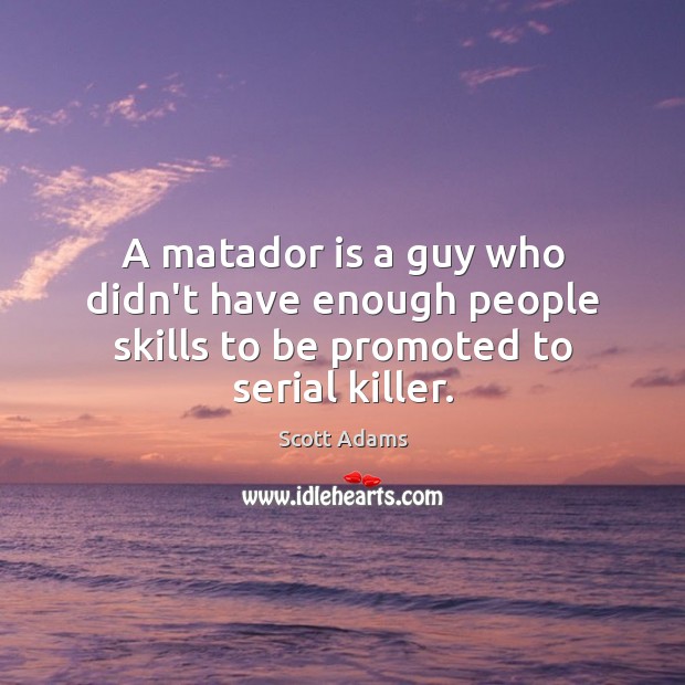 A matador is a guy who didn’t have enough people skills to be promoted to serial killer. Scott Adams Picture Quote