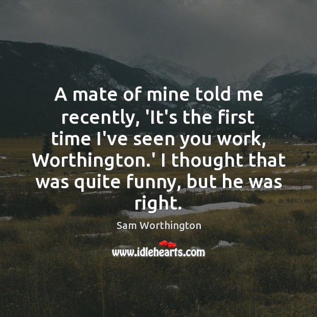 A mate of mine told me recently, ‘It’s the first time I’ve Sam Worthington Picture Quote