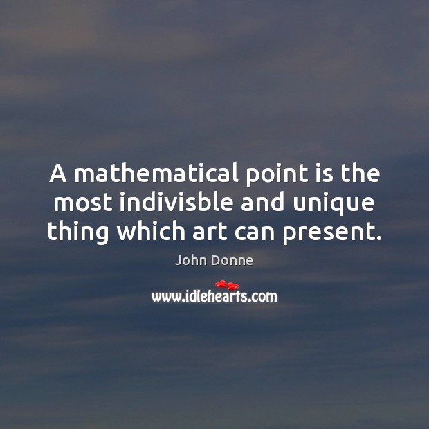A mathematical point is the most indivisble and unique thing which art can present. John Donne Picture Quote