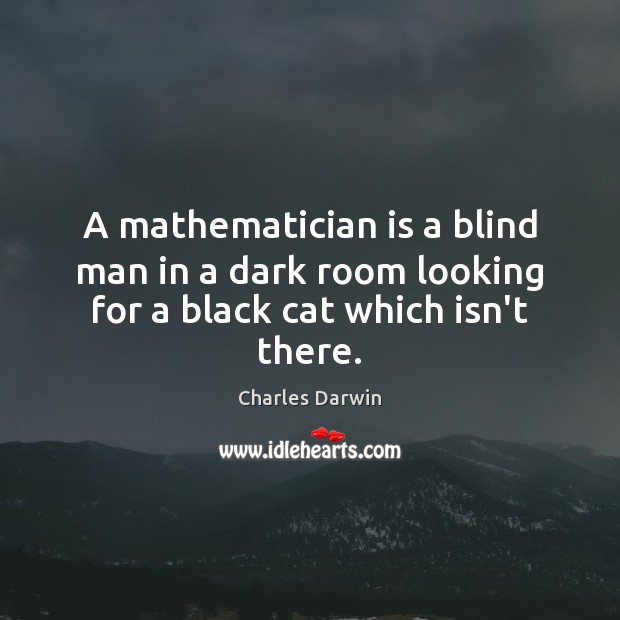 A mathematician is a blind man in a dark room looking for a black cat which isn’t there. Charles Darwin Picture Quote