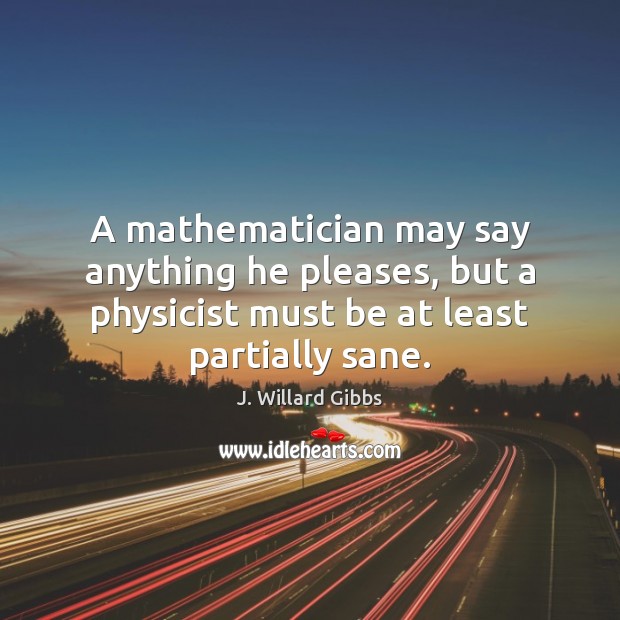 A mathematician may say anything he pleases, but a physicist must be J. Willard Gibbs Picture Quote