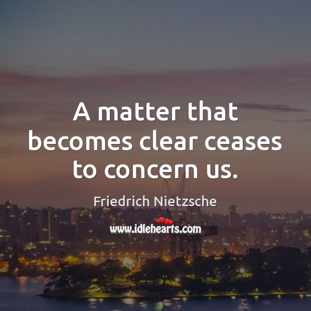 A matter that becomes clear ceases to concern us. Friedrich Nietzsche Picture Quote