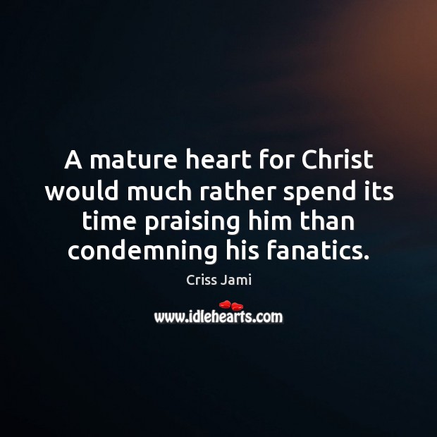 A mature heart for Christ would much rather spend its time praising Criss Jami Picture Quote