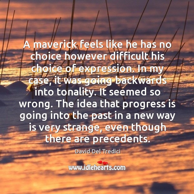 A maverick feels like he has no choice however difficult his choice of expression. David Del Tredici Picture Quote