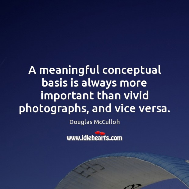 A meaningful conceptual basis is always more important than vivid photographs, and Douglas McCulloh Picture Quote