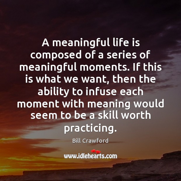 A meaningful life is composed of a series of meaningful moments. If Bill Crawford Picture Quote