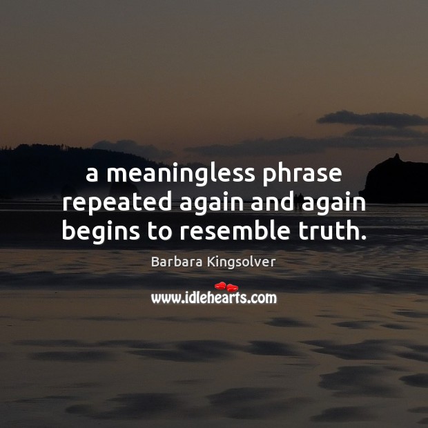 A meaningless phrase repeated again and again begins to resemble truth. Barbara Kingsolver Picture Quote